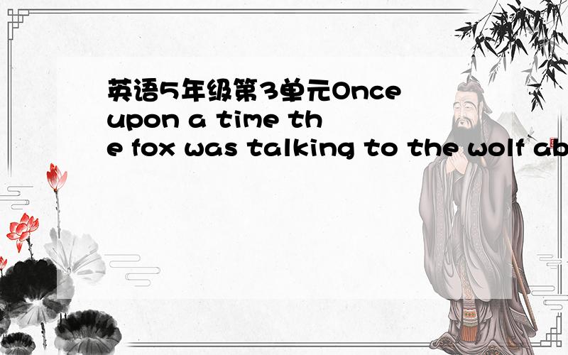 英语5年级第3单元Once upon a time the fox was talking to the wolf about the strength of man,how no