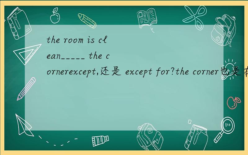 the room is clean_____ the cornerexcept,还是 except for?the corner也是在房间里的是同一类吧?