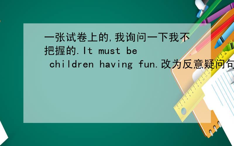 一张试卷上的,我询问一下我不把握的.It must be children having fun.改为反意疑问句?选择,the kids from Gansu are confident ----- passing the examination,A to B that C of D for )the traffic accident happened-----(填一介词）a