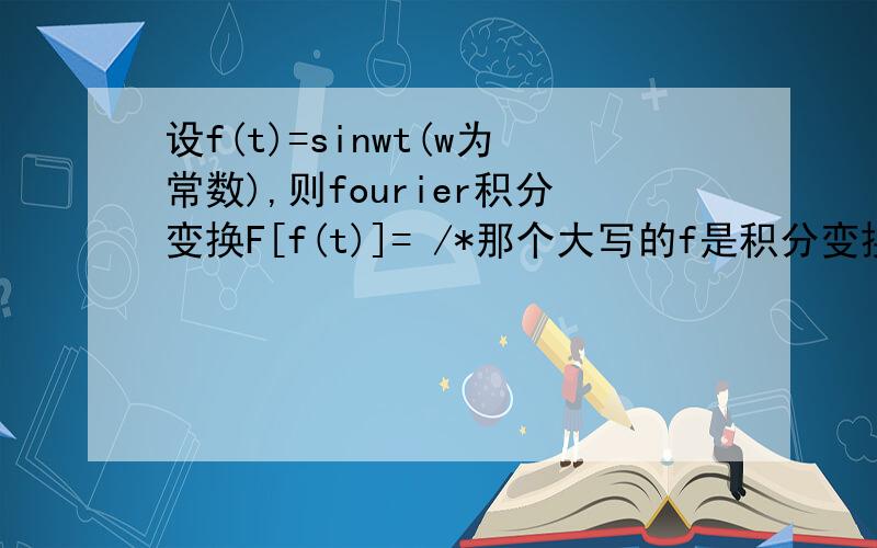设f(t)=sinwt(w为常数),则fourier积分变换F[f(t)]= /*那个大写的f是积分变换符号*/