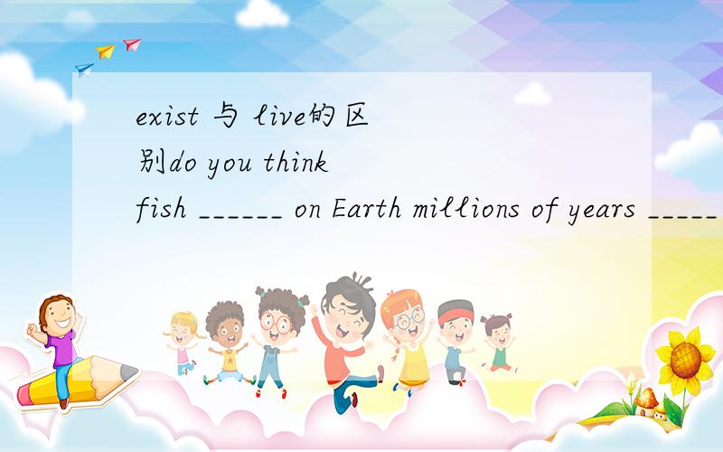 exist 与 live的区别do you think fish ______ on Earth millions of years _____ birds?A.existed;than B.existed;fromC.lived;beforeD.lived;to