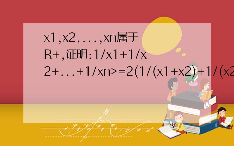 x1,x2,...,xn属于R+,证明:1/x1+1/x2+...+1/xn>=2(1/(x1+x2)+1/(x2+x3)+...+1/(xn+x1))