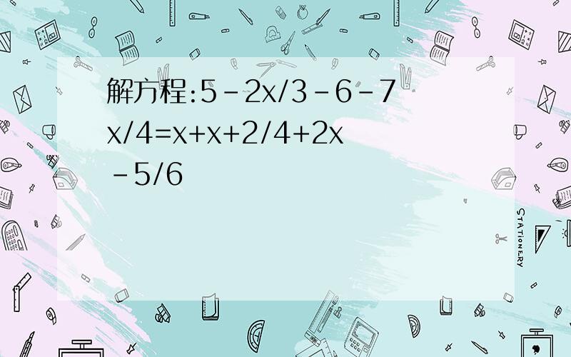 解方程:5-2x/3-6-7x/4=x+x+2/4+2x-5/6