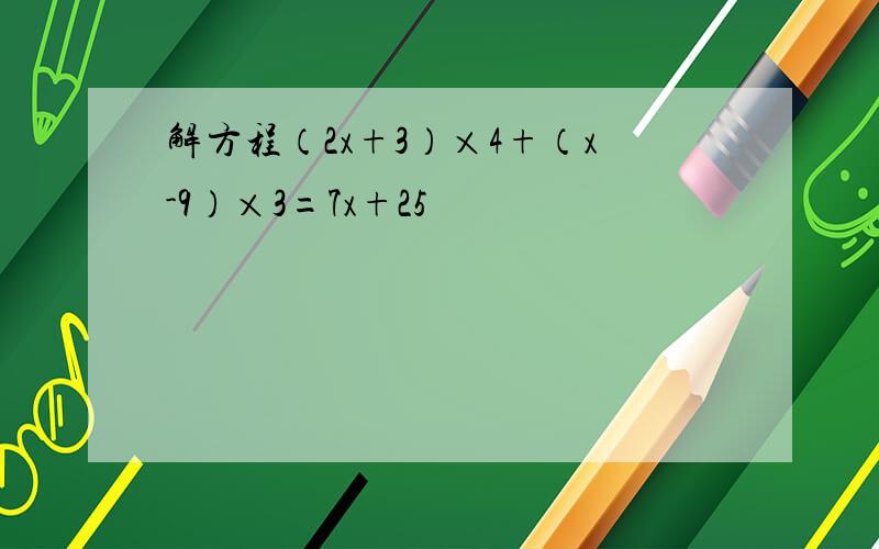 解方程（2x+3）×4+（x-9）×3=7x+25