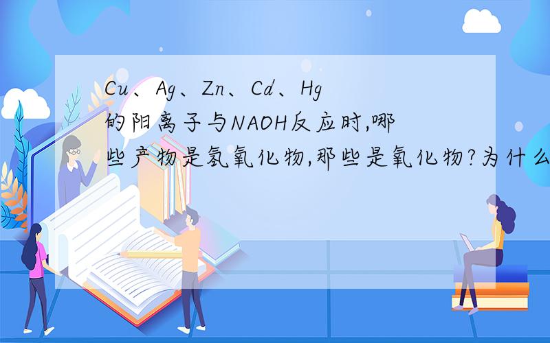 Cu、Ag、Zn、Cd、Hg的阳离子与NAOH反应时,哪些产物是氢氧化物,那些是氧化物?为什么?