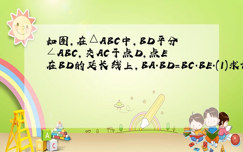 如图,在△ABC中,BD平分∠ABC,交AC于点D,点E在BD的延长线上,BA.BD=BC.BE.(1)求证：AE=AD;(2)如果点F在BD上,CF=CD,求证：BD2=BE.BF.