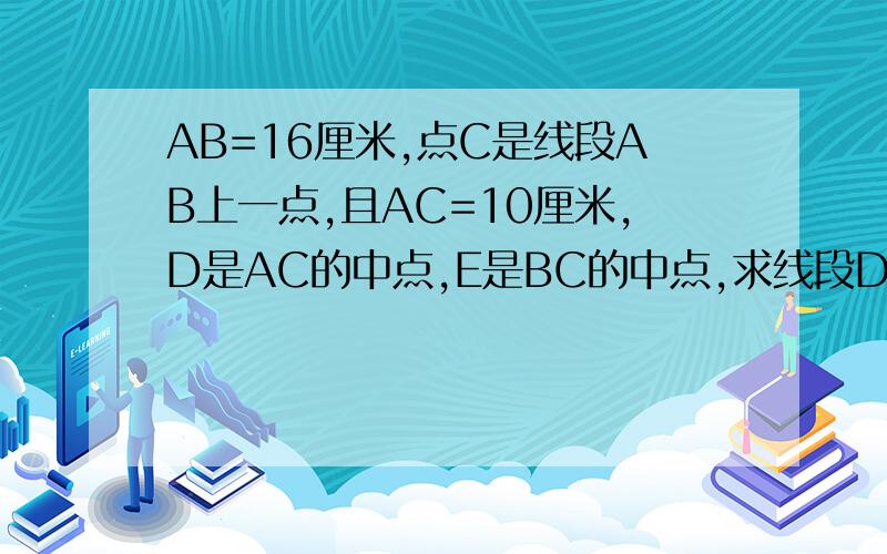 AB=16厘米,点C是线段AB上一点,且AC=10厘米,D是AC的中点,E是BC的中点,求线段DE