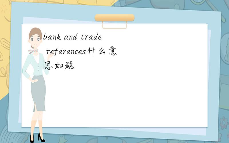 bank and trade references什么意思如题