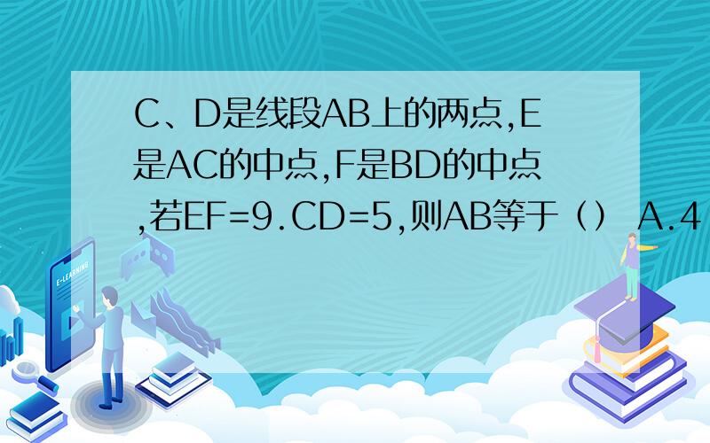 C、D是线段AB上的两点,E是AC的中点,F是BD的中点,若EF=9.CD=5,则AB等于（） A.4 B.13 C.14 D.23已知角AOB=角1且角AOB＞角2,以OB为一边,做角COB=角2,则角AOC等于（ ）A.角1＋角2B.角1-角2C.角1+角2或角1-角2D.角1