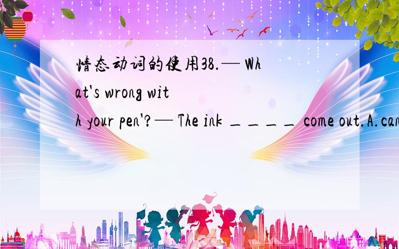 情态动词的使用38.— What's wrong with your pen'?— The ink ____ come out.A.can't B.doesn't C.hasn't D.won' t为什是D,不是C