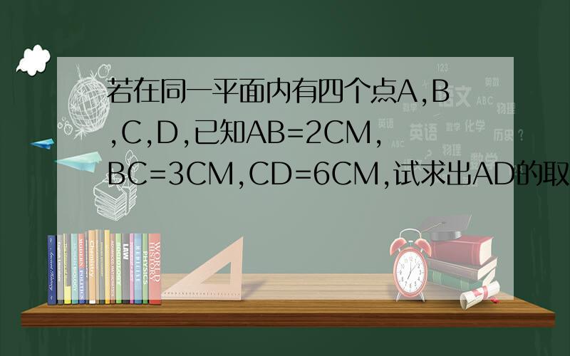 若在同一平面内有四个点A,B,C,D,已知AB=2CM,BC=3CM,CD=6CM,试求出AD的取值范围.