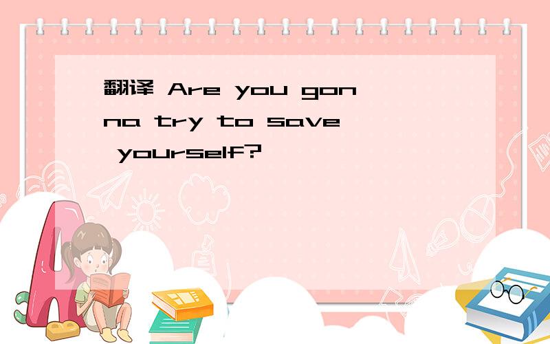翻译 Are you gonna try to save yourself?