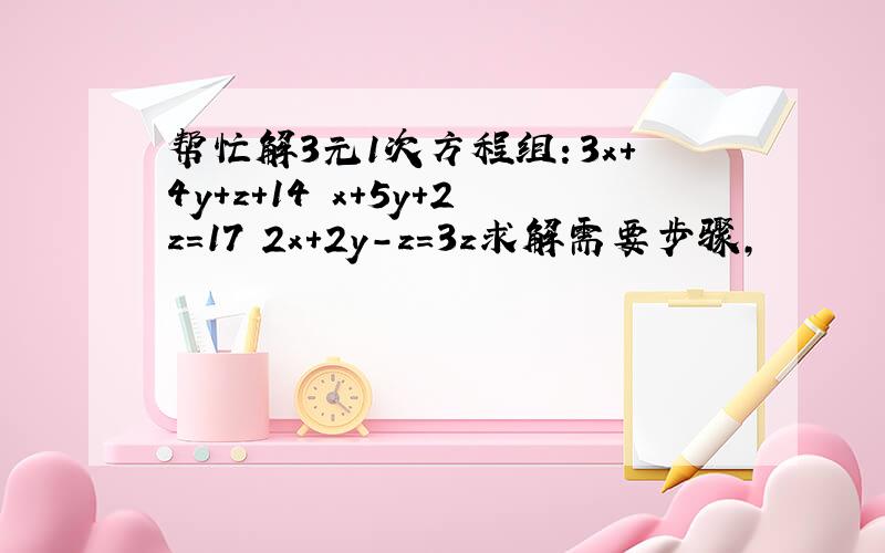 帮忙解3元1次方程组：3x+4y+z+14 x+5y+2z=17 2x+2y-z=3z求解需要步骤,