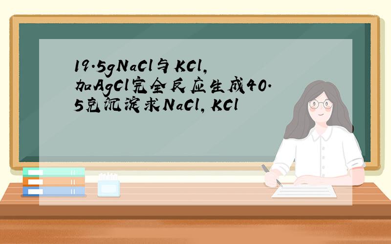 19.5gNaCl与KCl,加AgCl完全反应生成40.5克沉淀求NaCl,KCl