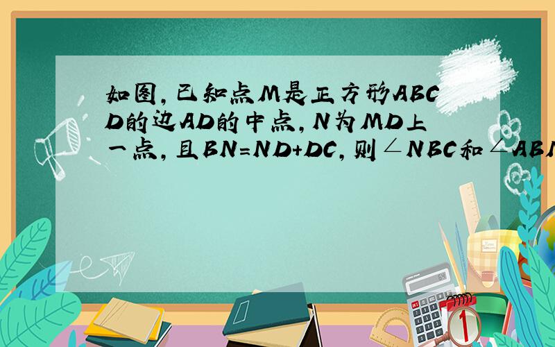 如图,已知点M是正方形ABCD的边AD的中点,N为MD上一点,且BN=ND+DC,则∠NBC和∠ABM的度数之比是