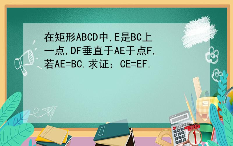 在矩形ABCD中,E是BC上一点,DF垂直于AE于点F,若AE=BC.求证：CE=EF.