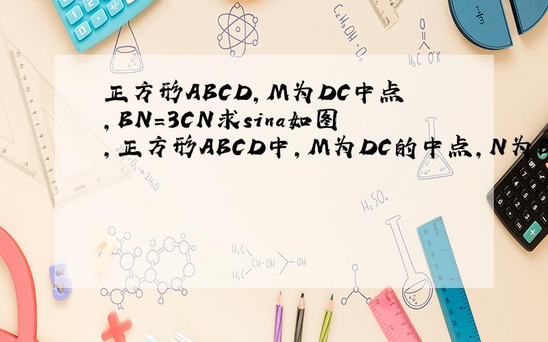 正方形ABCD,M为DC中点,BN=3CN求sina如图,正方形ABCD中,M为DC的中点,N为BC上一点,CN=3BN,求sin a的值