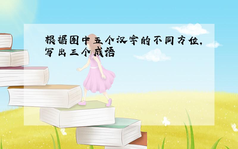 根据图中五个汉字的不同方位,写出三个成语