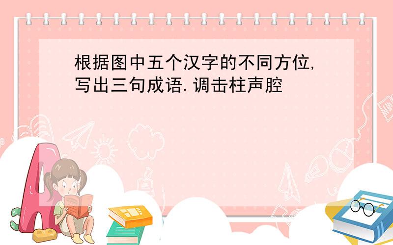 根据图中五个汉字的不同方位,写出三句成语.调击柱声腔