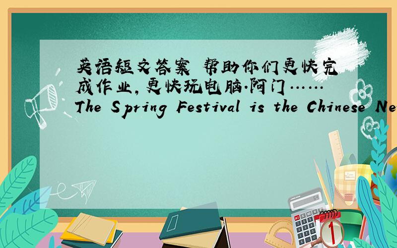 英语短文答案 帮助你们更快完成作业,更快玩电脑.阿门……The Spring Festival is the Chinese New Year's Day.It usually comes in February.Everyone in China like the Spring Festival .When the Spring Festival comes,Li Lei usually hel