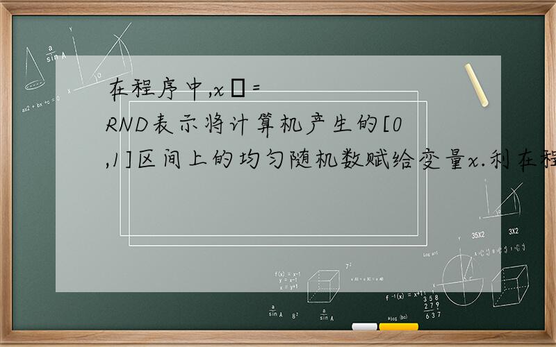 在程序中,x​=RND表示将计算机产生的[0,1]区间上的均匀随机数赋给变量x.利在程序中,x=RND表示将计算机产生的[0,1]区间上的均匀随机数赋给变量x.利用图3序框图进行随机模拟,我们发现：随