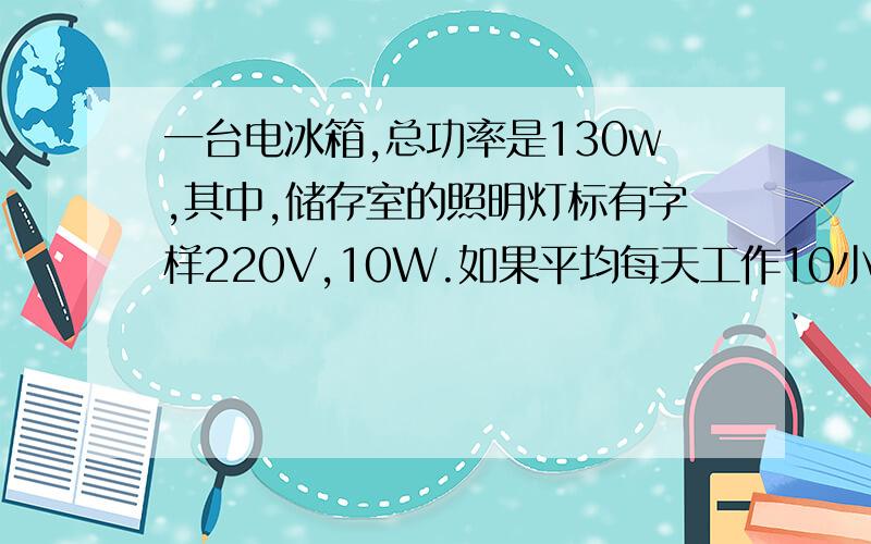 一台电冰箱,总功率是130w,其中,储存室的照明灯标有字样220V,10W.如果平均每天工作10小时,问：30天电冰箱消耗的电能是多少?