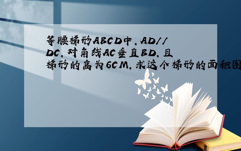 等腰梯形ABCD中,AD//DC,对角线AC垂直BD,且梯形的高为6CM,求这个梯形的面积图略