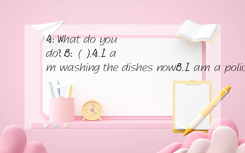 A:What do you do?B:( ).A.I am washing the dishes nowB.I am a policeman