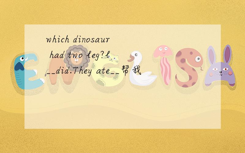 which dinosaur had two leg?l__did.They ate__帮我