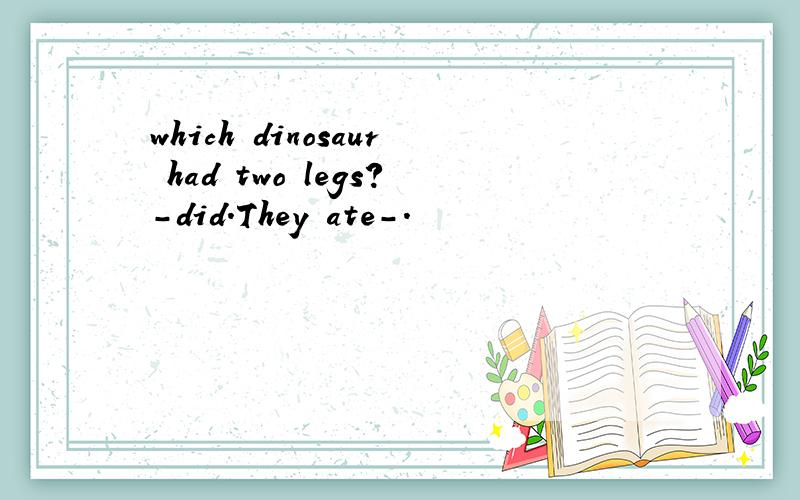 which dinosaur had two legs?-did.They ate-.