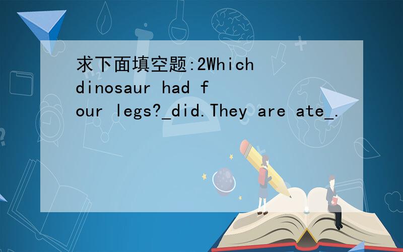 求下面填空题:2Which dinosaur had four legs?_did.They are ate_.
