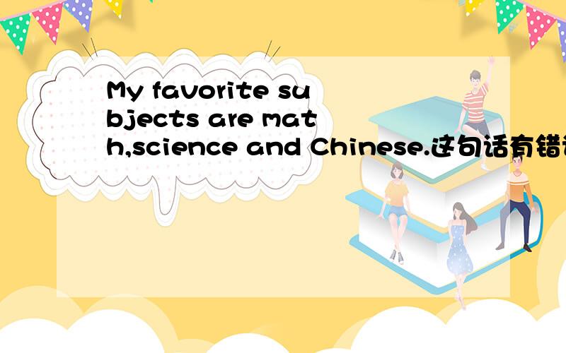 My favorite subjects are math,science and Chinese.这句话有错误吗
