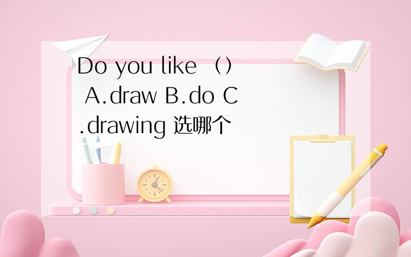 Do you like （） A.draw B.do C.drawing 选哪个