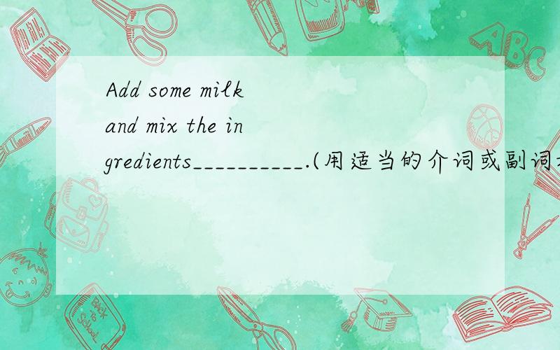 Add some milk and mix the ingredients__________.(用适当的介词或副词填空)
