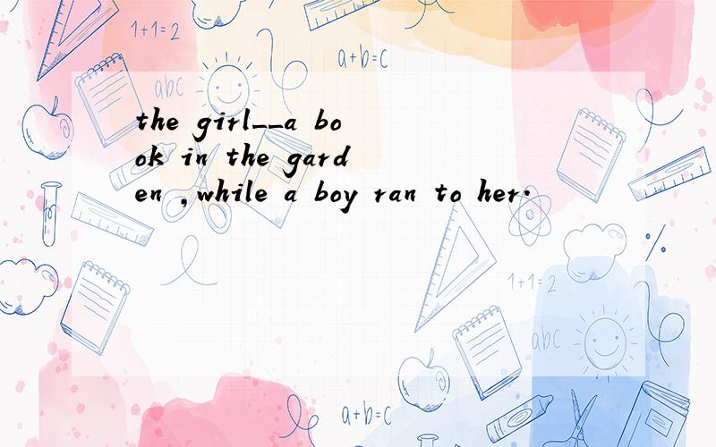 the girl__a book in the garden ,while a boy ran to her.