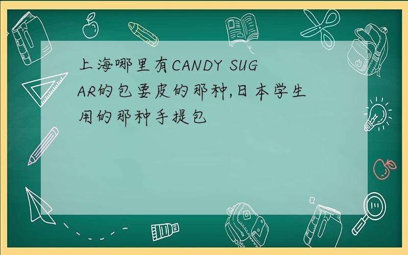 上海哪里有CANDY SUGAR的包要皮的那种,日本学生用的那种手提包