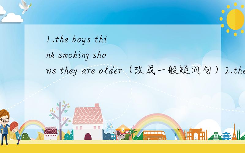 1.the boys think smoking shows they are older（改成一般疑问句）2.they want to be like them(改为否定句)3.when people start smoking,it is difficult to stop(翻译成英语)4.他们看起来很疲惫（翻译成中文）
