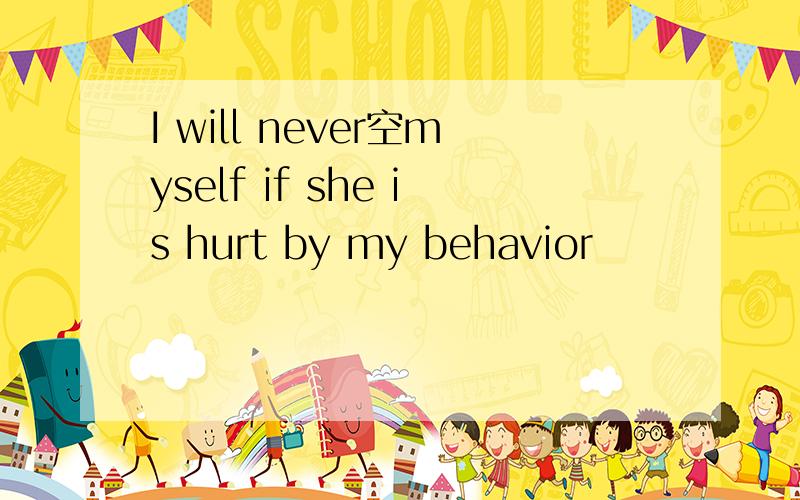 I will never空myself if she is hurt by my behavior