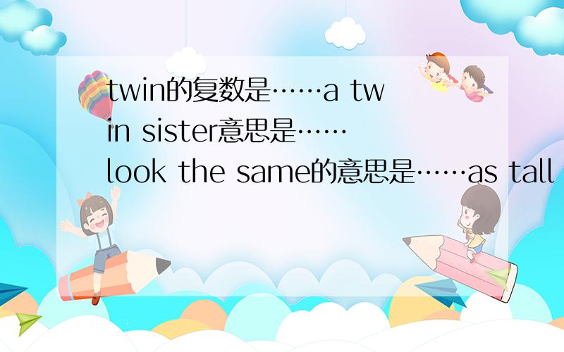 twin的复数是……a twin sister意思是……look the same的意思是……as tall as的意思是……the boy in the yellow t-shirt是什么意思