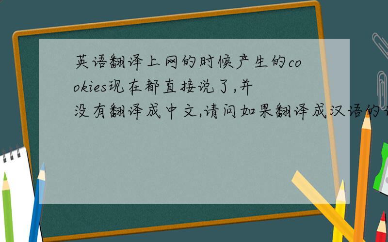 英语翻译上网的时候产生的cookies现在都直接说了,并没有翻译成中文,请问如果翻译成汉语的话是什么意思呢?确切地该怎么翻译呢?