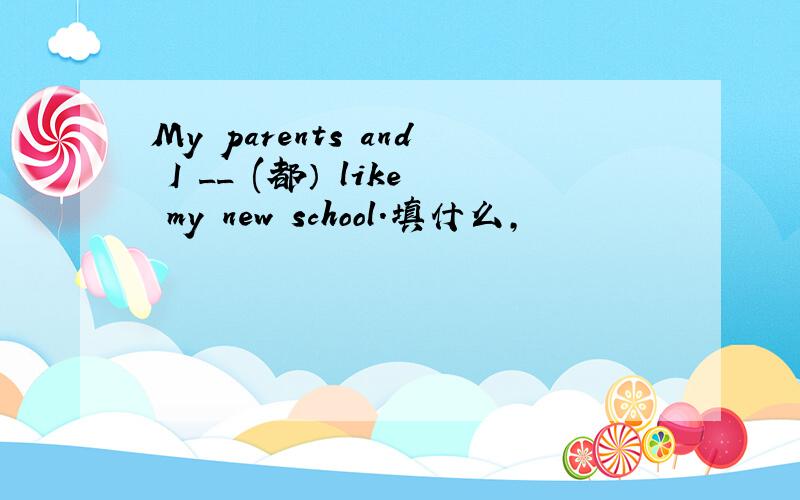 My parents and I __ (都） like my new school.填什么,