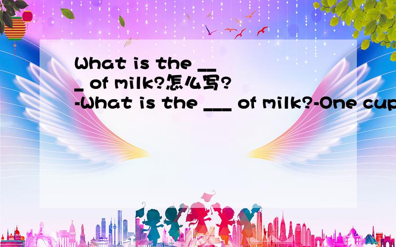 What is the ___ of milk?怎么写?-What is the ___ of milk?-One cup.A.teaspoon B .recipe C.amount D.instruction