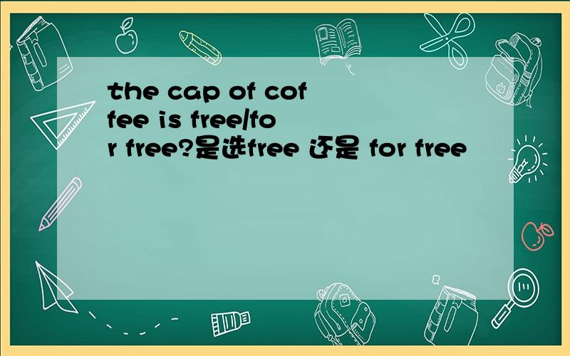 the cap of coffee is free/for free?是选free 还是 for free