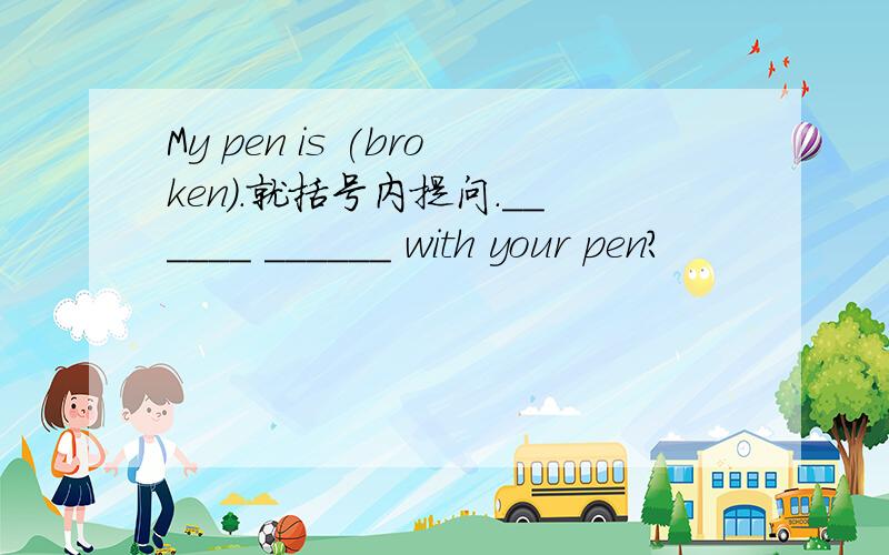 My pen is (broken).就括号内提问.______ ______ with your pen?
