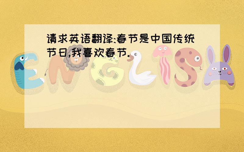 请求英语翻译:春节是中国传统节日,我喜欢春节.
