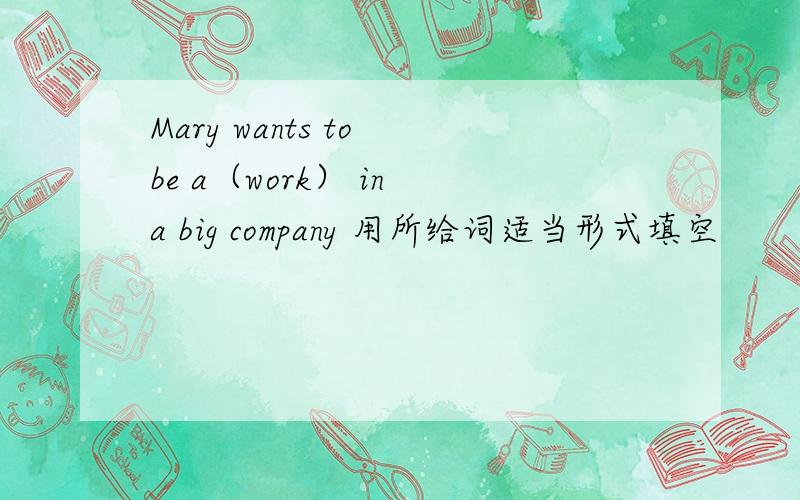 Mary wants to be a（work） in a big company 用所给词适当形式填空