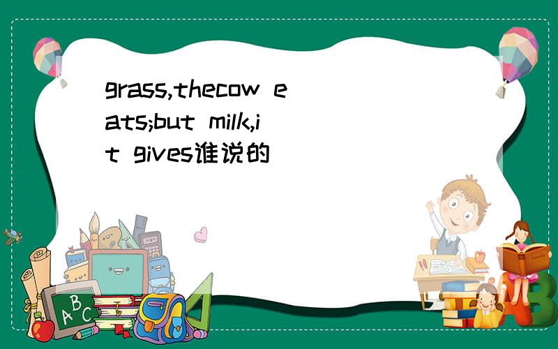 grass,thecow eats;but milk,it gives谁说的