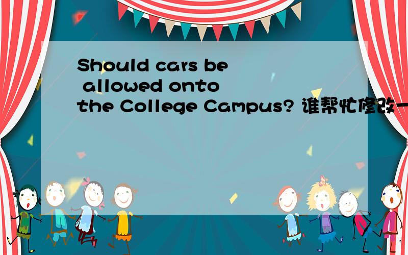 Should cars be allowed onto the College Campus? 谁帮忙修改一下语法错误等之类的..Should cars be allowed onto the College Campus?Nowadays  cars are forbidden to enter the college campus in some university, such as Tsinghua university, Be