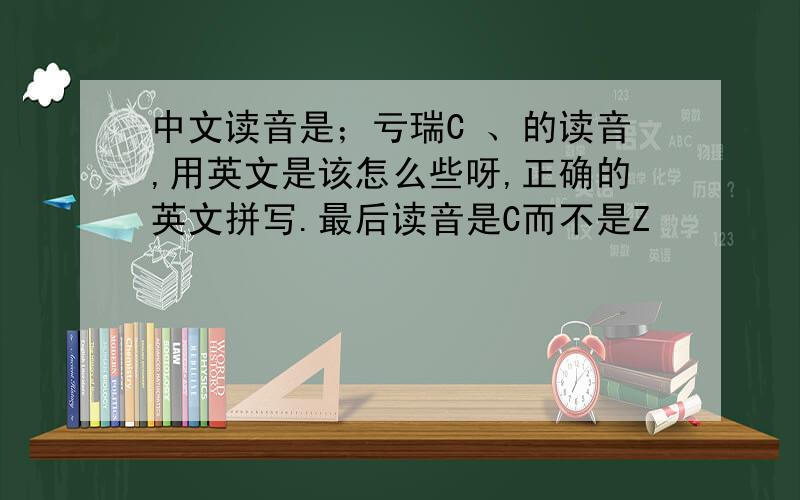 中文读音是；亏瑞C 、的读音,用英文是该怎么些呀,正确的英文拼写.最后读音是C而不是Z