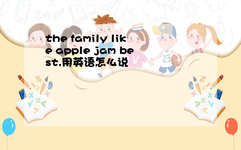 the family like apple jam best.用英语怎么说